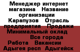 Менеджер интернет-магазина › Название организации ­ Карапузов › Отрасль предприятия ­ Продажи › Минимальный оклад ­ 30 000 - Все города Работа » Вакансии   . Адыгея респ.,Адыгейск г.